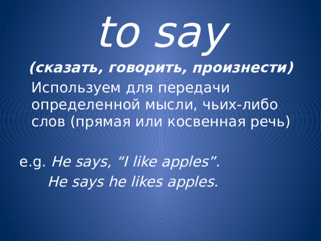 to say (сказать, говорить, произнести)  Используем для передачи определенной мысли, чьих-либо слов (прямая или косвенная речь) e.g. He says, “I like apples”.   He says he likes apples.