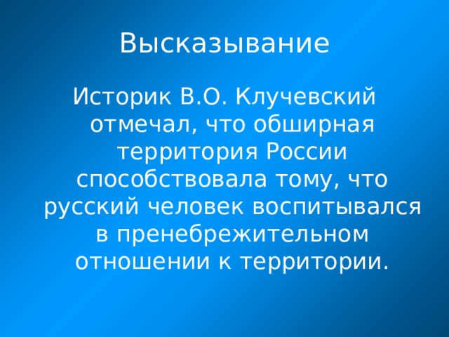 Высказывание Историк В.О. Клучевский отмечал, что обширная территория России способствовала тому, что русский человек воспитывался в пренебрежительном отношении к территории.