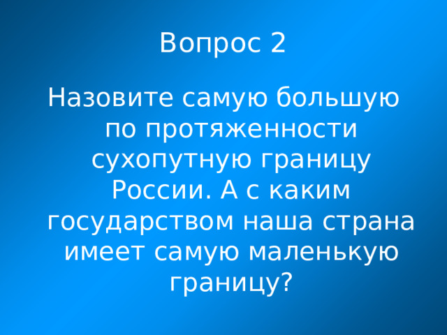 Вопрос 2 Назовите самую большую по протяженности сухопутную границу России. А с каким государством наша страна имеет самую маленькую границу?