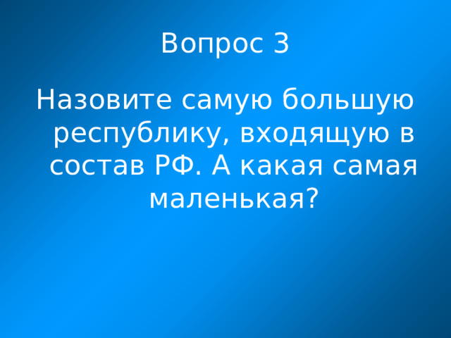 Вопрос 3 Назовите самую большую республику, входящую в состав РФ. А какая самая маленькая?