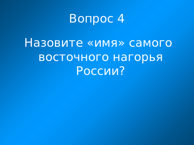 Вопрос 4  Назовите «имя» самого восточного нагорья России?