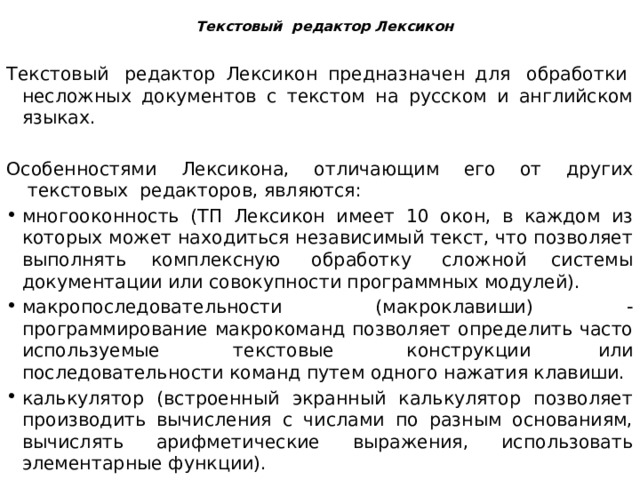     Текстовый  редактор Лексикон   Текстовый  редактор Лексикон предназначен для  обработки  несложных документов с текстом на русском и английском языках. Особенностями Лексикона, отличающим его от других  текстовых  редакторов, являются: