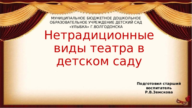 МУНИЦИПАЛЬНОЕ БЮДЖЕТНОЕ ДОШКОЛЬНОЕ ОБРАЗОВАТЕЛЬНОЕ УЧРЕЖДЕНИЕ ДЕТСКИЙ САД «УЛЫБКА» Г.ВОЛГОДОНСКА Нетрадиционные виды театра в детском саду Подготовил старший воспитатель Р.В.Земскова