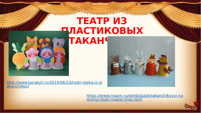 ТЕАТР ИЗ ПЛАСТИКОВЫХ СТАКАНЧИКОВ http://www.karakyli.ru/2014/06/23/teatr-repka-iz-stakanchikov/ https://www.maam.ru/detskijsad/stakanchikovyi-nastolnyi-teatr-master-klas.html