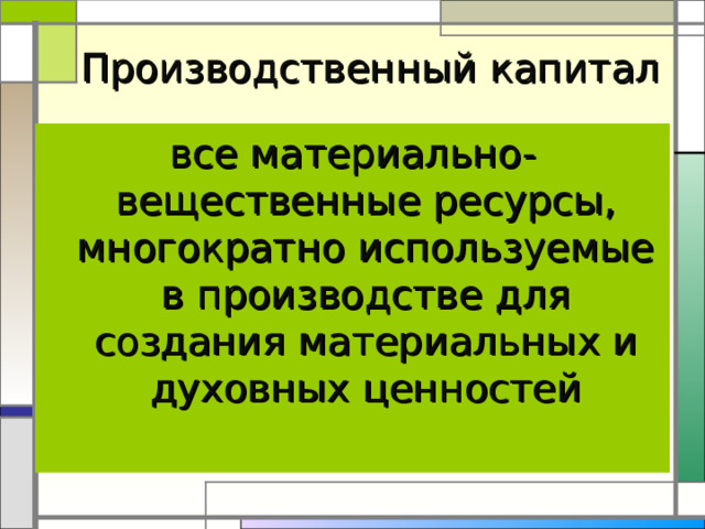 Производственный капитал все материально-вещественные ресурсы, многократно используемые в производстве для создания материальных и духовных ценностей