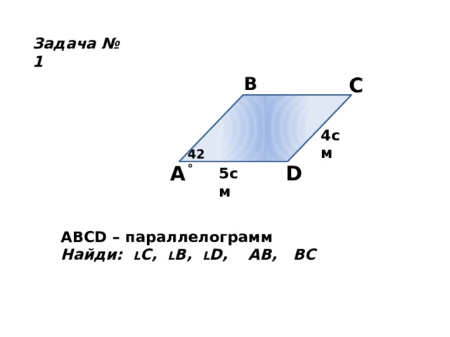 Задача № 1 B C 4см 42 ° A D 5cм ABCD – параллелограмм Найди: L С, L В, L D, AB, BC