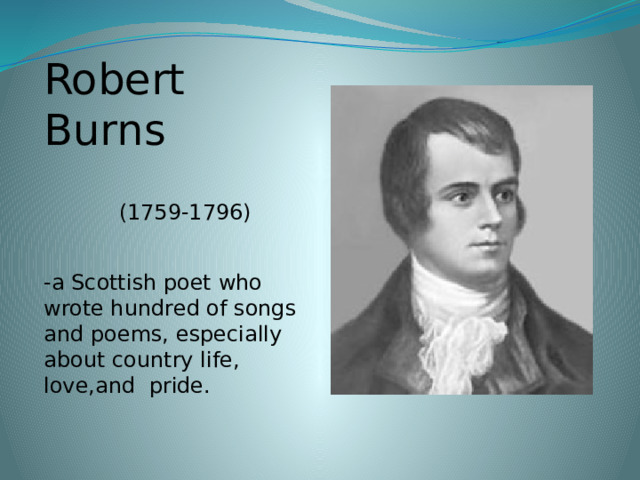 Robert Burns  (1759-1796) -a Scottish poet who wrote hundred of songs and poems, especially about country life, love,and pride.