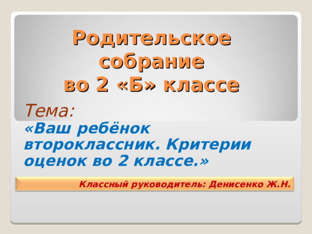 Родительское  собрание  во 2 «Б» классе Тема: «Ваш ребёнок второклассник. Критерии оценок во 2 классе.» Классный руководитель: Денисенко Ж.Н.