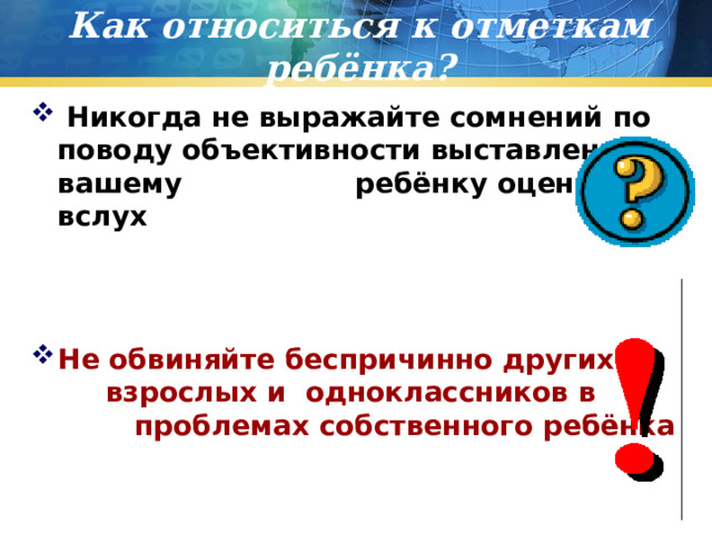 Как относиться к отметкам ребёнка?  Никогда не выражайте сомнений по поводу объективности выставленной вашему ребёнку оценки вслух