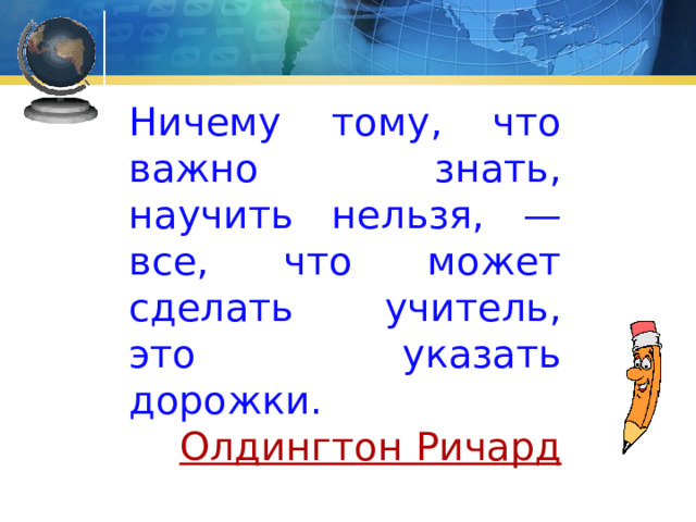 Ничему тому, что важно знать, научить нельзя, — все, что может сделать учитель, это указать дорожки. Олдингтон Ричард