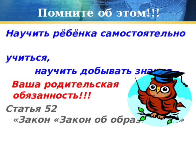 Помните об этом!!! Научить рёбёнка самостоятельно учиться,  научить добывать знания –  Ваша родительская обязанность!!! Статья 52 «Закон «Закон об образовании»