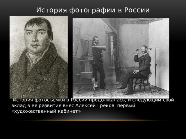 История фотографии в России    История фотосъемки в России продолжалась, и следующим свой вклад в ее развитие внес Алексей Греков первый «художественный кабинет»