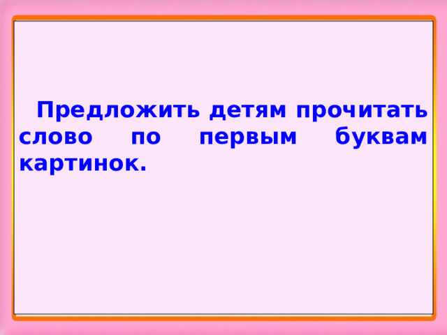 Предложить детям прочитать слово по первым буквам картинок.