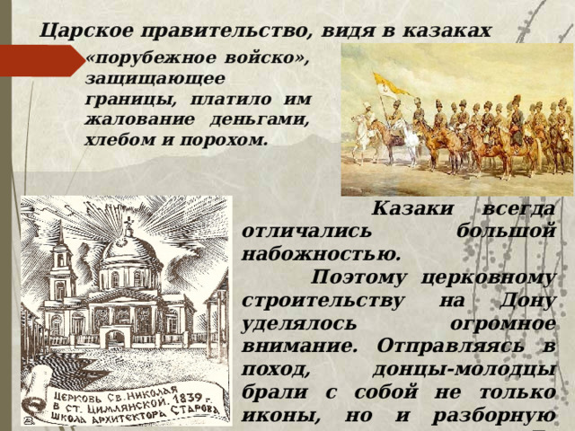 Царское правительство, видя в казаках «порубежное войско»,  защищающее границы, платило им жалование деньгами, хлебом и порохом.  Казаки всегда отличались большой набожностью.  Поэтому церковному строительству на Дону уделялось огромное внимание. Отправляясь в поход, донцы-молодцы брали с собой не только иконы, но и разборную деревянную церковь. Ее собирали в дороге на привале, чтобы помолиться богу.