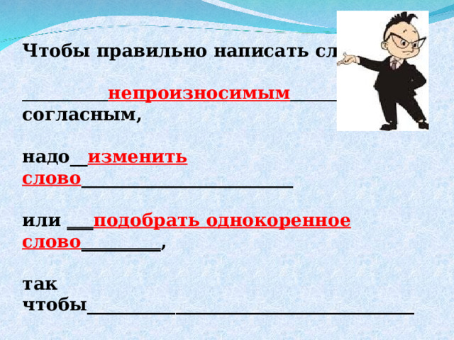 Чтобы правильно написать слово с   непроизносимым  согласным,  надо__ изменить слово ________________________  или ___ подобрать однокоренное слово _________ ,  так чтобы_____________________________________  ______________________________________________.