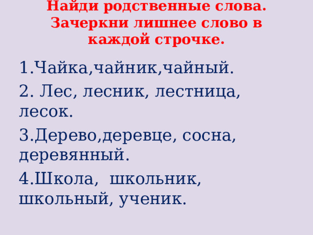 Найди родственные слова. Зачеркни лишнее слово в каждой строчке.   1.Чайка,чайник,чайный. 2. Лес, лесник, лестница, лесок. 3.Дерево,деревце, сосна, деревянный. 4.Школа, школьник, школьный, ученик.