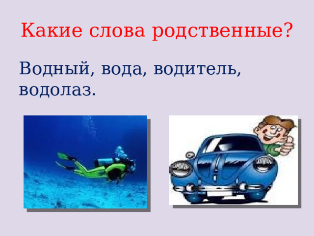 Какие слова родственные? Водный, вода, водитель, водолаз.