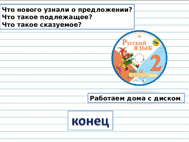 Что нового узнали о предложении? Что такое подлежащее? Что такое сказуемое? Работаем дома с диском .