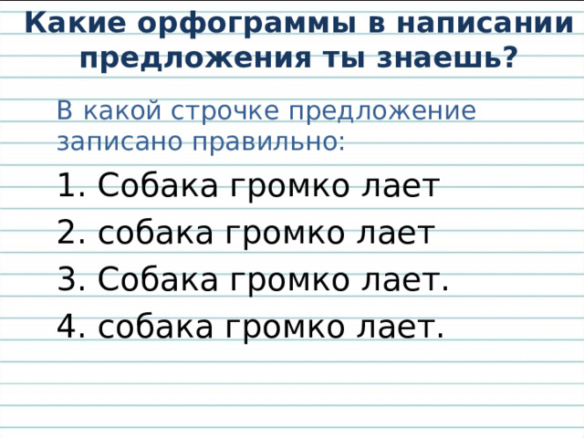 Какие орфограммы в написании предложения ты знаешь? В какой строчке предложение записано правильно: 1. Собака громко лает 2. собака громко лает 3. Собака громко лает. 4. собака громко лает.