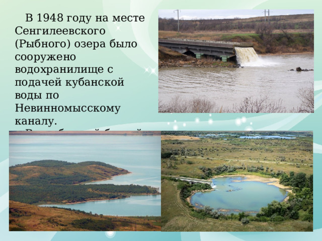 В 1948 году на месте Сенгилеевского (Рыбного) озера было сооружено водохранилище с подачей кубанской воды по Невинномысскому каналу.  Водосборный бассейн резко увеличился, а вода в нем стала пресной.