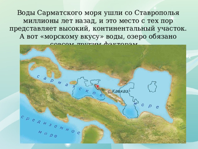 Воды Сарматского моря ушли со Ставрополья миллионы лет назад, и это место с тех пор представляет высокий, континентальный участок. А вот «морскому вкусу» воды, озеро обязано совсем другим факторам.