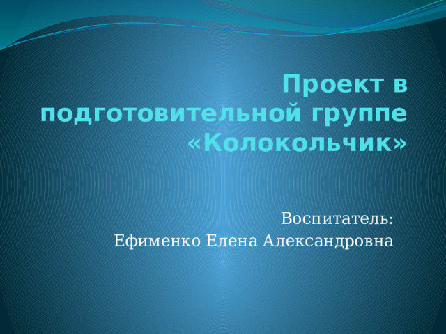 Проект в подготовительной группе «Колокольчик» Воспитатель: Ефименко Елена Александровна