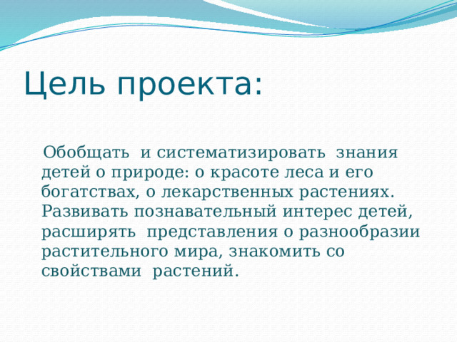 Цель проекта:    Обобщать  и систематизировать  знания  детей о природе: о красоте леса и его богатствах, о лекарственных растениях. Развивать познавательный интерес детей, расширять  представления о разнообразии растительного мира, знакомить со свойствами  растений.