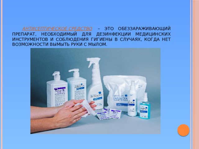 Антисептическое средство   – это обеззараживающий препарат, необходимый для дезинфекции медицинских инструментов и соблюдения гигиены в случаях, когда нет возможности вымыть руки с мылом.