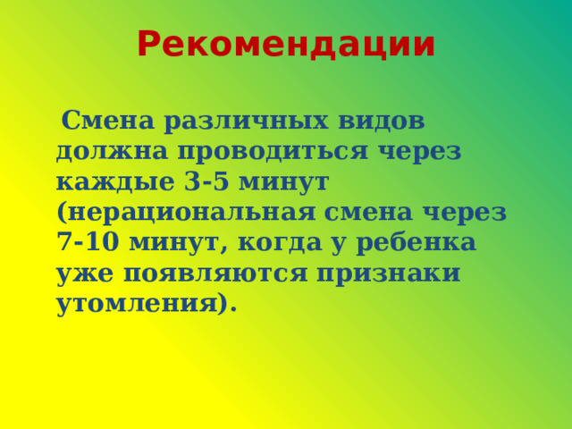 Рекомендации  Смена различных видов должна проводиться через каждые 3-5 минут (нерациональная смена через 7-10 минут, когда у ребенка уже появляются признаки утомления). 