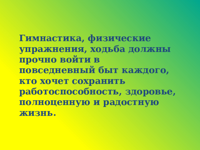 Гимнастика, физические упражнения, ходьба должны прочно войти в повседневный быт каждого, кто хочет сохранить работоспособность, здоровье, полноценную и радостную жизнь.