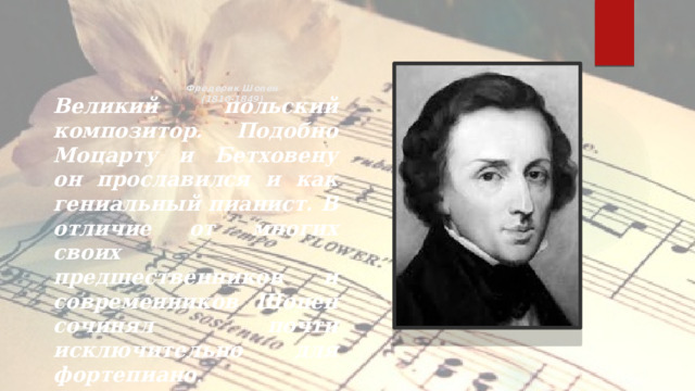 Фредерик Шопен  (1810-1849)   Великий польский композитор. Подобно Моцарту и Бетховену он прославился и как гениальный пианист. В отличие от многих своих предшественников и современников Шопен сочинял почти исключительно для фортепиано .