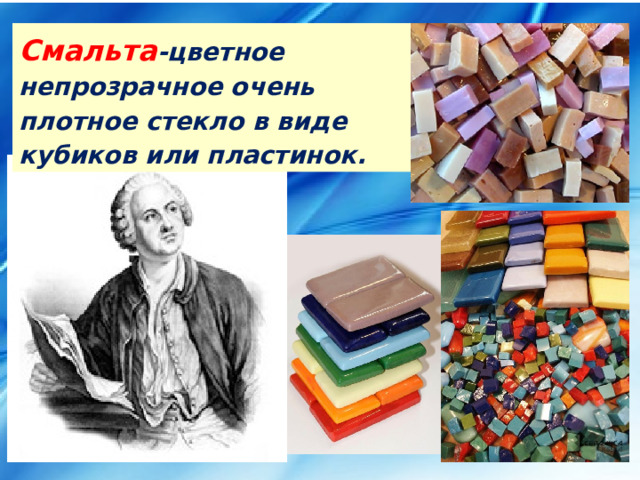 Смальта -цветное непрозрачное очень плотное стекло в виде кубиков или пластинок.