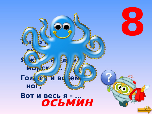 8 Ты со мною не знаком? Я живу на дне морском. Голова и восемь ног, Вот и весь я - … осьминог