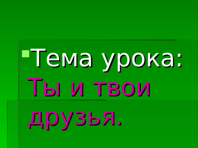 Тема урока:  Ты и твои  друзья.