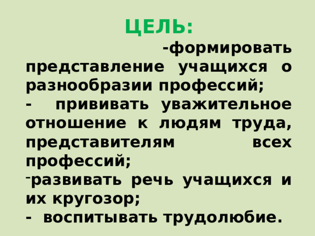 ЦЕЛЬ:   -формировать представление учащихся о разнообразии профессий; - прививать уважительное отношение к людям труда, представителям всех профессий; развивать речь учащихся и их кругозор; - воспитывать трудолюбие.