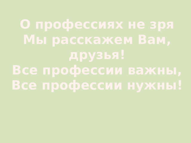 О профессиях не зря Мы расскажем Вам, друзья! Все профессии важны, Все профессии нужны!