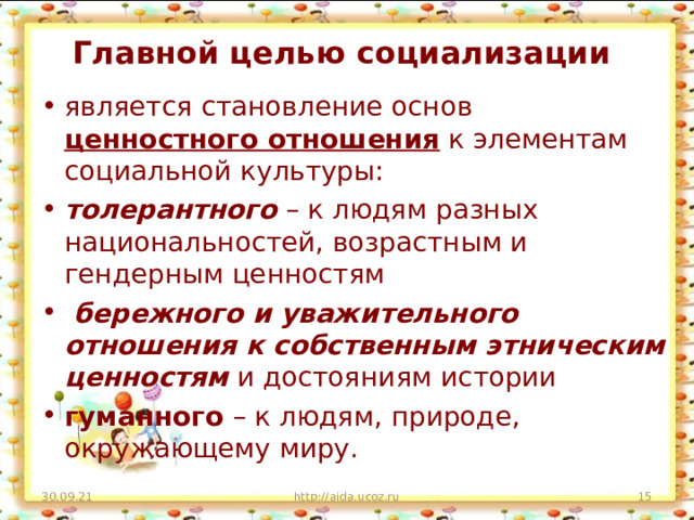 Главной целью социализации является становление основ ценностного отношения к элементам социальной культуры: толерантного – к людям разных национальностей, возрастным и гендерным ценностям  бережного и уважительного отношения к собственным этническим ценностям и достояниям истории гуманного – к людям, природе, окружающему миру. 30.09.21 http://aida.ucoz.ru