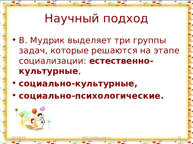 Научный подход В. Мудрик выделяет три группы задач, которые решаются на этапе социализации: естественно-культурные , социально-культурные, социально-психологические. 30.09.21 http://aida.ucoz.ru