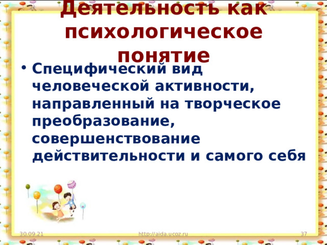 Деятельность как психологическое понятие Специфический вид человеческой активности, направленный на творческое преобразование, совершенствование действительности и самого себя 30.09.21 http://aida.ucoz.ru