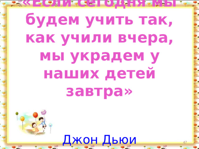 «Если сегодня мы будем учить так, как учили вчера, мы украдем у наших детей завтра»    Джон Дьюи