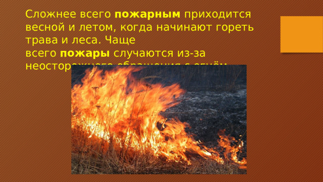 Сложнее всего  пожарным  приходится весной и летом, когда начинают гореть трава и леса. Чаще всего  пожары  случаются из-за неосторожного обращения с огнём