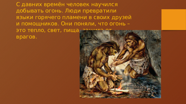 С давних времён человек научился добывать огонь. Люди превратили языки горячего пламени в своих друзей и помощников. Они поняли, что огонь – это тепло, свет, пища, защита от врагов.