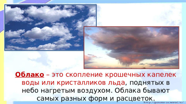 Облако – это скопление крошечных капелек воды или кристалликов льда , поднятых в небо нагретым воздухом. Облака бывают самых разных форм и расцветок.