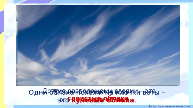 Другие расположены слоями – это слоистые облака .  Третьи напоминают перья –  Одни облака похожи на клочки ваты – это кучевые облака .  это перистые облака .