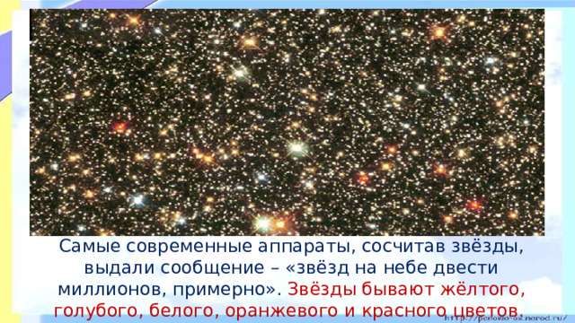 Самые современные аппараты, сосчитав звёзды, выдали сообщение – «звёзд на небе двести миллионов, примерно». Звёзды бывают жёлтого, голубого, белого, оранжевого и красного цветов.