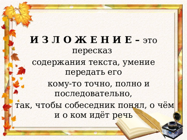 И З Л О Ж Е Н И Е – это  пересказ содержания текста, умение передать его  кому-то точно, полно и последовательно,  так, чтобы собеседник понял, о чём и о ком идёт речь