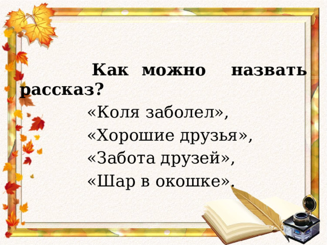 Как можно назвать рассказ?  «Коля заболел»,  «Хорошие друзья»,  «Забота друзей»,  «Шар в окошке».