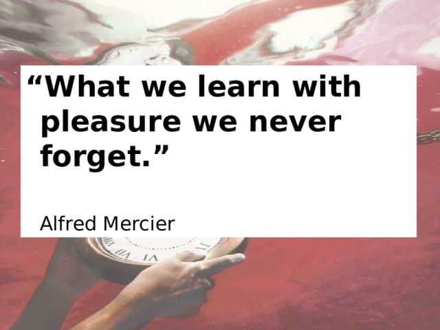 “ What we learn with pleasure we never forget.”         Alfred Mercier
