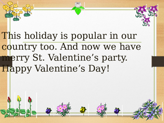 This holiday is popular in our country too. And now we have merry St. Valentine’s party. Happy Valentine’s Day!