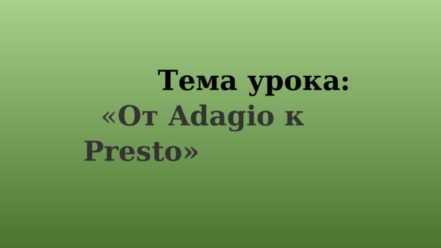 Тема урока:  « От Adagio к Presto»